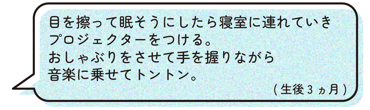 寝かしつけルーティン紹介:目を擦って眠そうにしたら寝室に連れていきプロジェクターをつける。おしゃぶりをさせて手を握りながら音楽に乗せてトントン。(生後3ヵ月)
