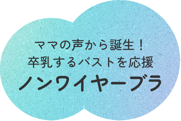 ママの声から誕生!卒乳するバストを応援 ノンワイヤーブラ