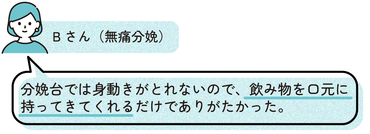 無痛分娩を経験したBさんの出産体験談。分娩台では自由に動けなかったため、付き添いの人が飲み物を口元まで持ってきてくれたことが助かったと話している。