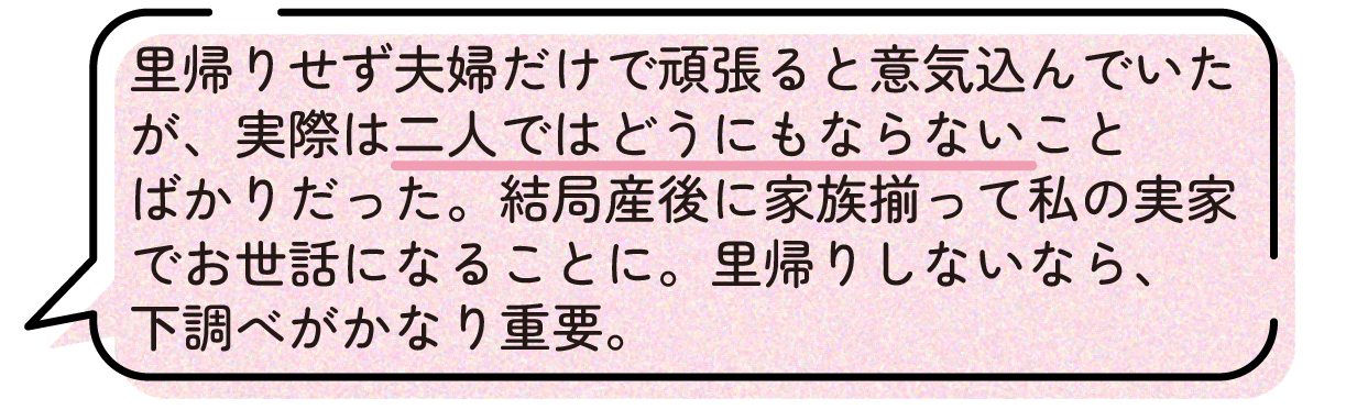 先輩ママの声。里帰りせず夫婦だけで子育てを頑張るつもりだったが、実際には二人だけでは対応が難しいことが多く、産後は家族に手伝ってもらい実家で過ごすことになったという体験談。里帰り出産をしない場合は、産後のサポート体制や周囲の協力について事前に十分調べておくことが大切だと話している。