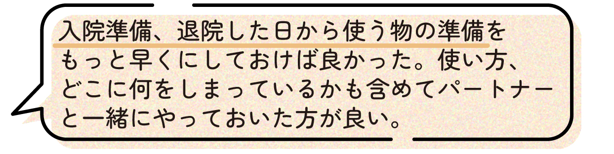 先輩ママの声。入院準備や退院後すぐに使う育児用品の準備を、もっと早く進めておけば良かったという体験談。育児用品の使い方や収納場所についても、パートナーと一緒に確認しながら準備しておく方が良いと話している。